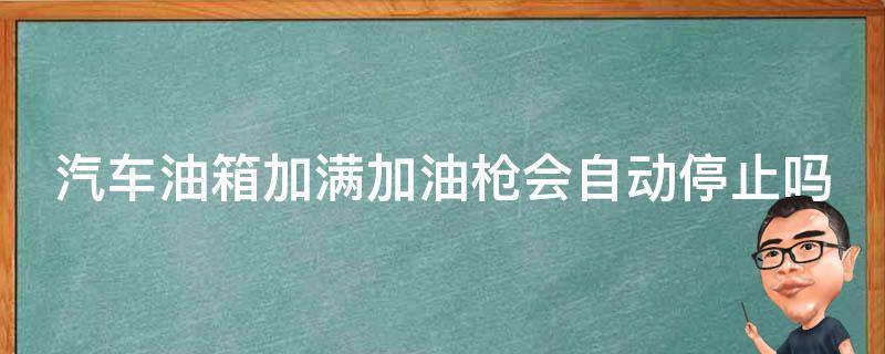 汽车油箱加满加油枪会自动停止吗（加油枪加满油能自动停么）