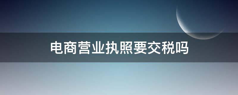 电商营业执照要交税吗（电商营业执照交多少税）