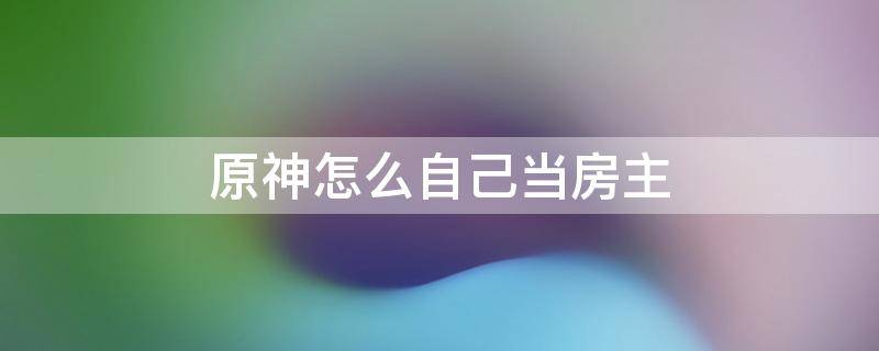 原神怎么自己当房主 原神自己当房主怎么开始