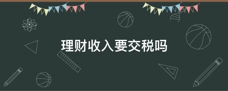 理财收入要交税吗（理财收入需要报税吗）