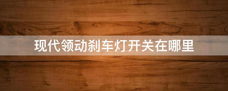 现代领动刹车灯开关在哪里 现代领动大灯开关在哪里