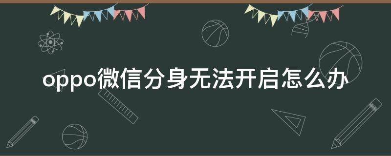 oppo微信分身无法开启怎么办（oppo微信分身开启不了怎么回事）