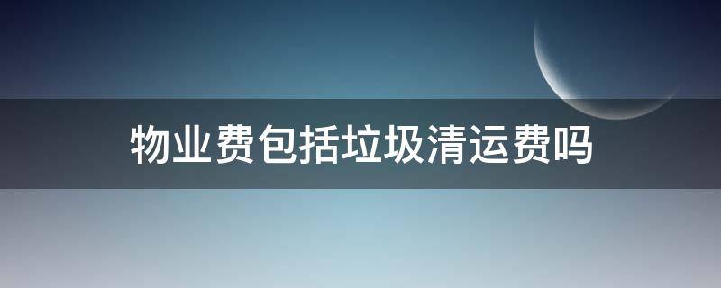 物业费包括生活垃圾清运费吗? 物业费包括垃圾清运费吗