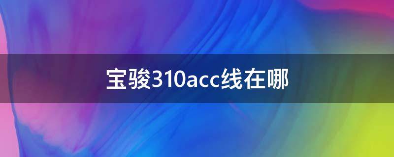 宝骏310acc线在哪（宝骏310acc保险丝位置）