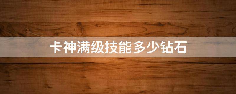 卡神满级技能多少钻石 卡神技能升满级要多少钻石