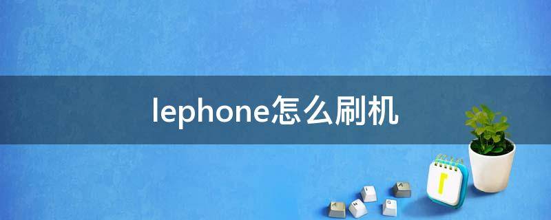 lephone怎么刷机 lephone怎么刷机视频