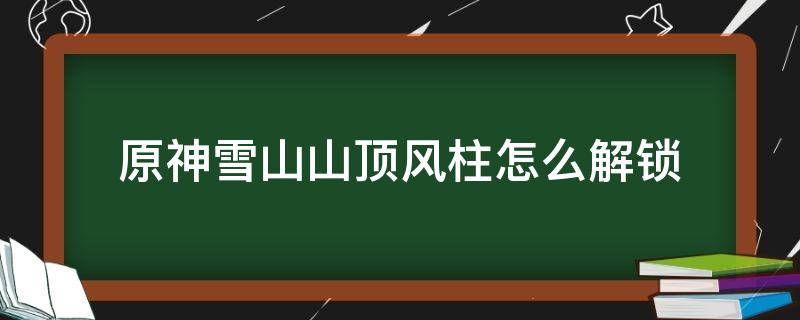 原神雪山山顶风柱怎么解锁 原神雪山山顶柱子怎么开