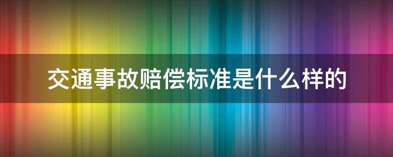 交通事故赔偿标准是什么样的 交通事故有哪些赔偿标准