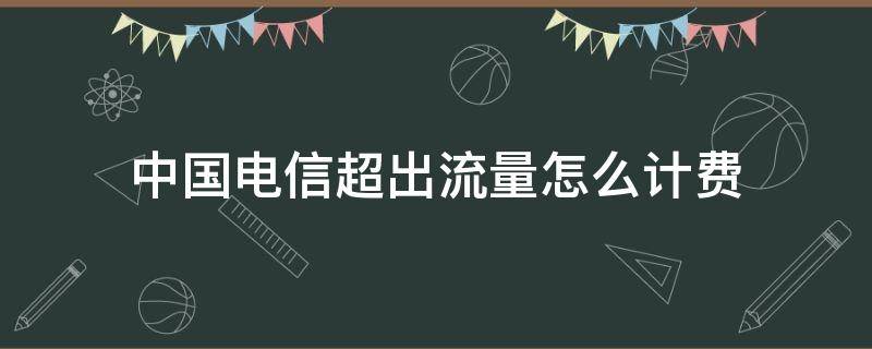 中国电信超出流量怎么计费 中国电信手机超出流量怎么计费