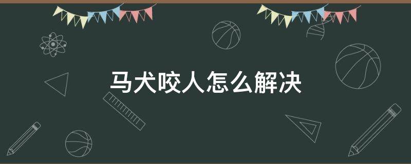 马犬咬人怎么解决 马犬咬人怎么办