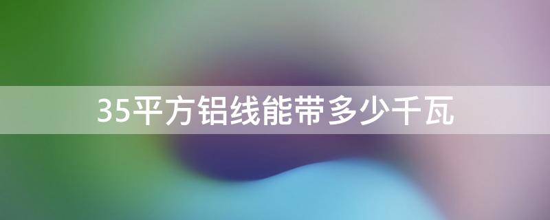 35平方铝线能带多少千瓦 3根35平方铝线能带多少千瓦