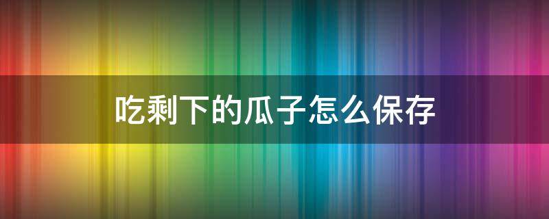 吃剩下的瓜子怎么保存 买回来的瓜子怎么保存