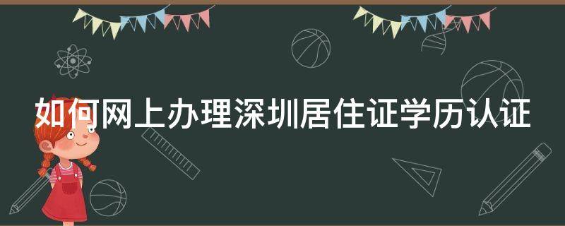 如何网上办理深圳居住证学历认证（深圳居住证学历认证在哪里认证）