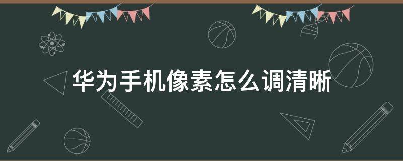 华为手机像素怎么调清晰 华为手机怎么调清晰度