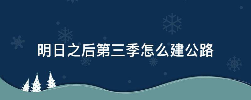 明日之后第三季怎么建公路 明日之后第三季如何建公路
