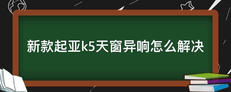 新款起亚k5天窗异响怎么解决 起亚k5行驶中天窗异响