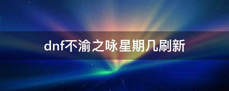 dnf不渝之咏星期几刷新 dnf不渝之咏星期几清零