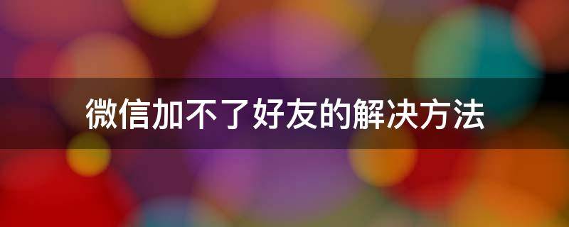 微信加不了好友的解决方法 微信好友加不了怎么办