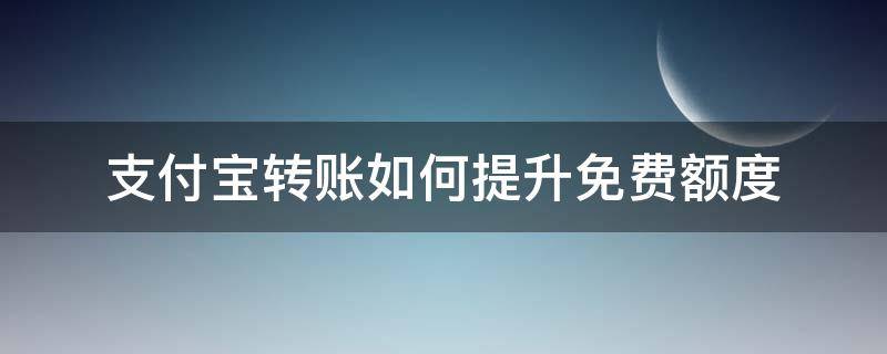 支付宝转账如何提升免费额度（支付宝如何提高转账免费额度）