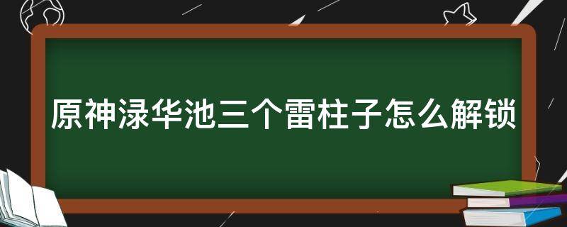 原神渌华池三个雷柱子怎么解锁 原神渌华池两个火柱一个雷柱怎么解