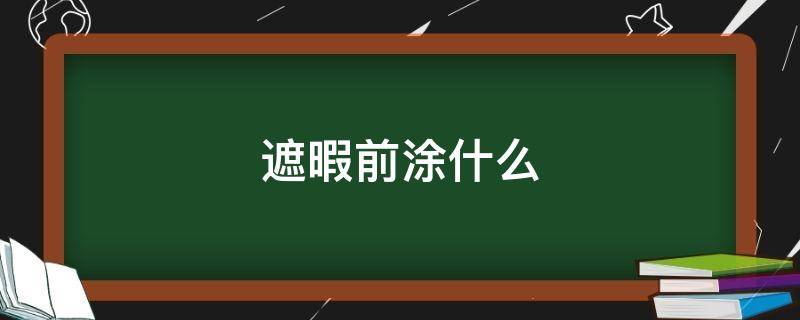 遮暇前涂什么 遮暇前涂什么效果好