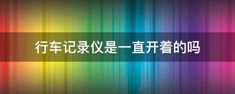 行车记录仪是一直开着的吗（汽车的行车记录仪是一直开着的吗）