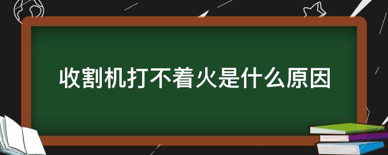 收割机打不着火是什么原因（收割机不好打火怎么回事）