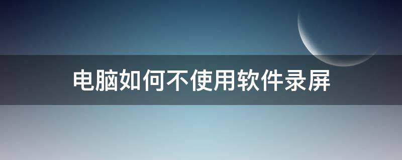 电脑如何不使用软件录屏（电脑没有录屏软件怎么录屏）