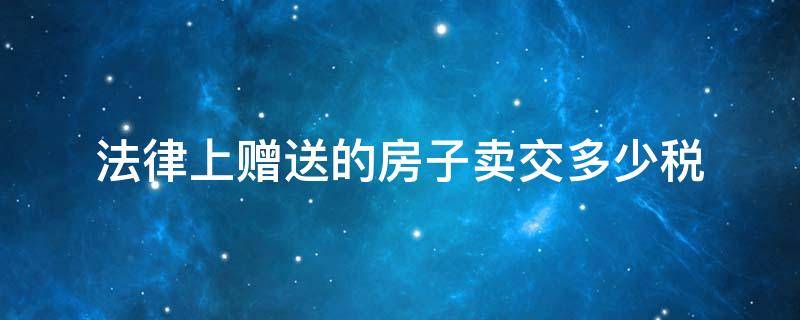 法律上赠送的房子卖交多少税 赠送的房子卖掉税是多少?