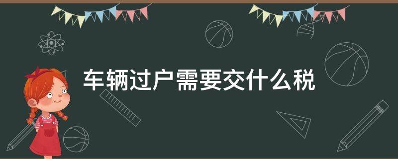 车辆过户需要交什么税 汽车过户需要交哪些税