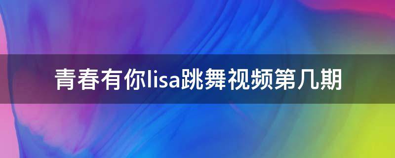 青春有你lisa跳舞视频第几期 lisa在青春有你2第一期跳的舞