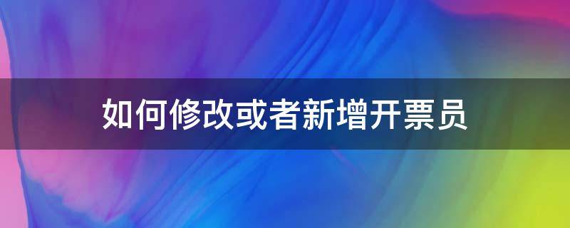 如何修改或者新增开票员（怎么修改开票员）