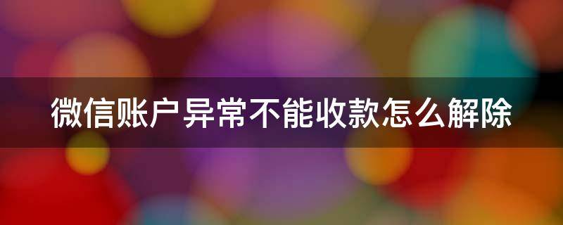 微信账户异常不能收款怎么解除 微信账户异常收不了款怎么解除