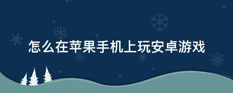 怎么在苹果手机上玩安卓游戏 怎么能在苹果手机上玩安卓游戏