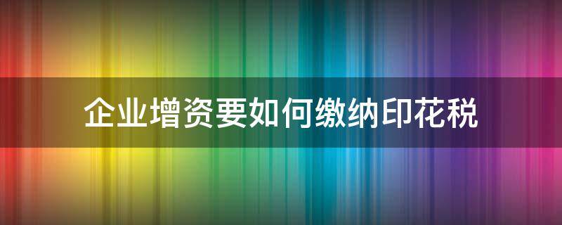 企业增资怎么交印花税 企业增资要如何缴纳印花税