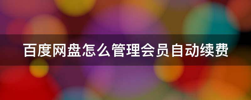 百度网盘普通会员自动续费怎么关 百度网盘怎么管理会员自动续费