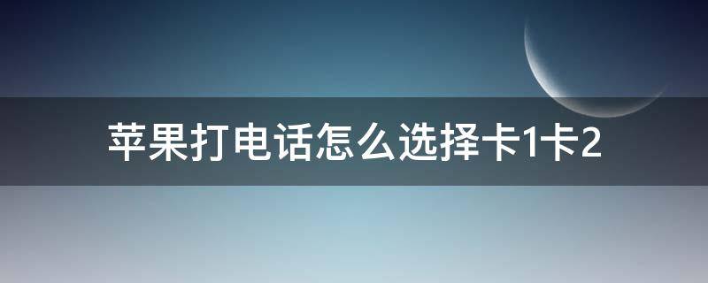 苹果打电话怎么选择卡1卡2 苹果打电话怎么选择卡1卡2发信息