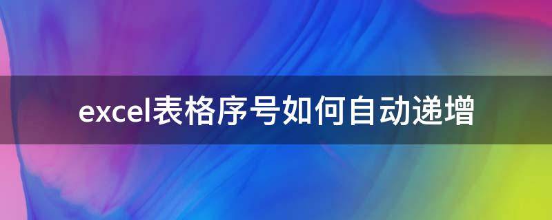 excel表格序号如何自动递增 excel表格序号如何自动递增快捷键