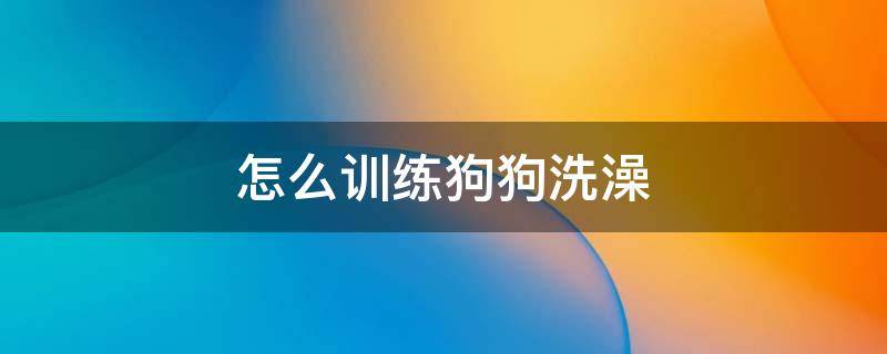 怎么训练狗狗洗澡 怎么训练狗狗乖乖洗澡