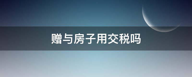 房子赠与要交税吗 赠与房子用交税吗