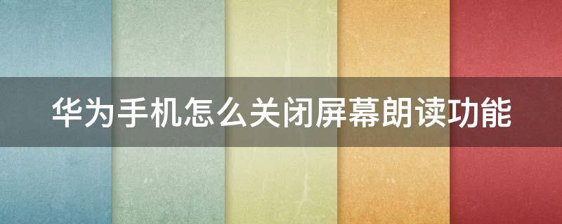 华为手机怎么关闭屏幕朗读功能 华为手机怎么关闭屏幕朗读功能设置