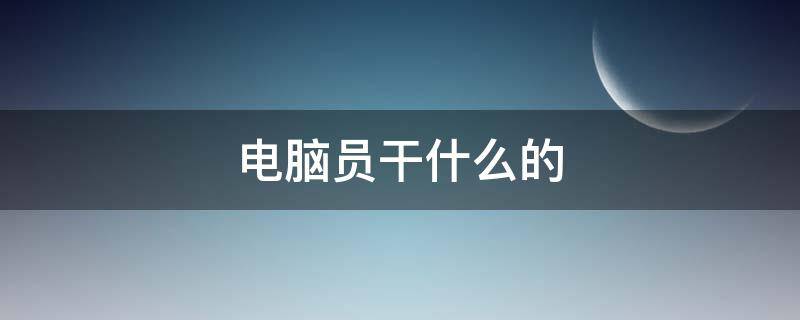 电脑员干什么的 电脑操作员是做啥的