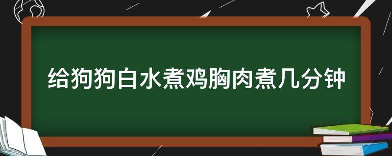 给狗鸡胸肉煮多久 给狗狗白水煮鸡胸肉煮几分钟