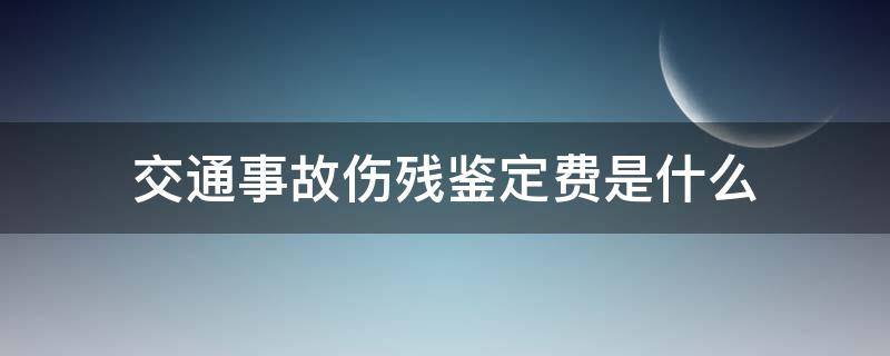 交通事故伤残鉴定费是什么（交通事故伤残鉴定费是多少）