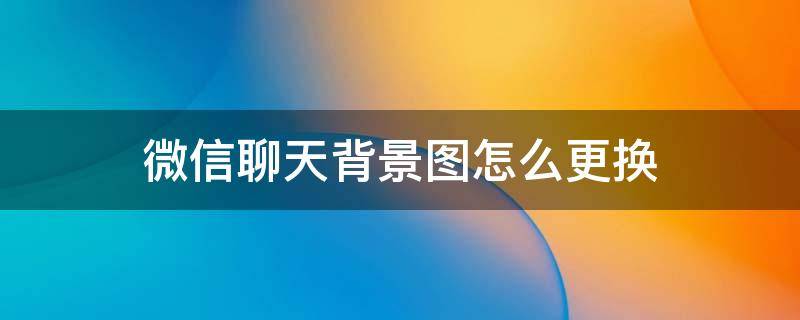 微信聊天背景图怎么更换 怎么更换微信聊天背景图片
