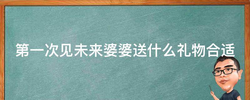 首次见未来婆婆买什么礼物 第一次见未来婆婆送什么礼物合适