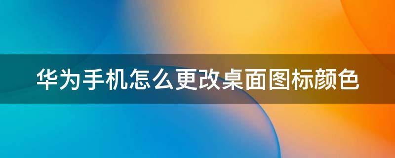 华为手机怎么更改桌面图标颜色 华为手机怎么更改桌面图标颜色设置