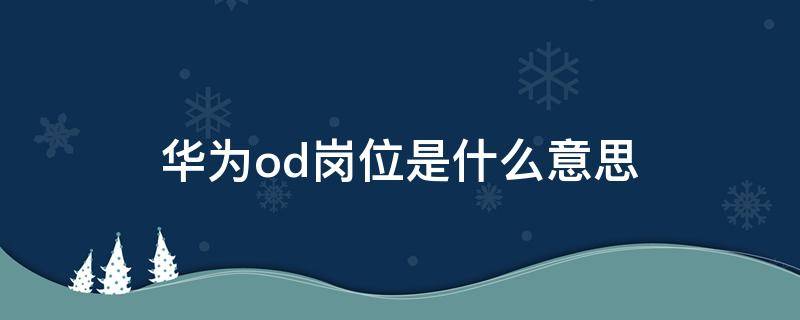 华为od岗位是什么意思 华为岗位odc是什么意思