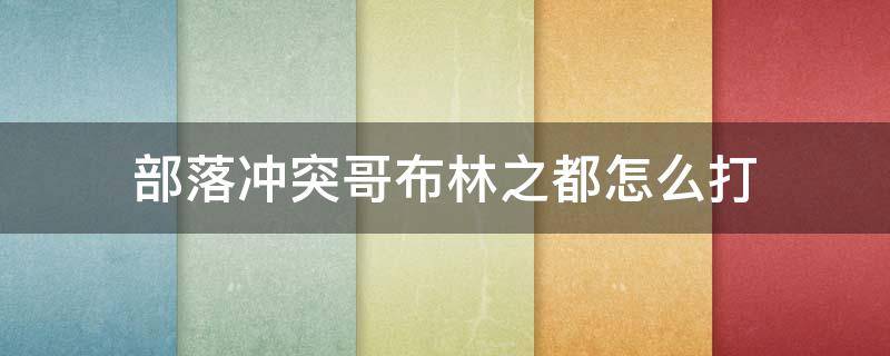 部落冲突哥布林之都怎么打 部落冲突上的哥布布林之都怎么打