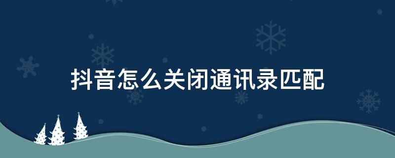 抖音怎么关闭通讯录匹配 抖音如何关闭通讯录匹配